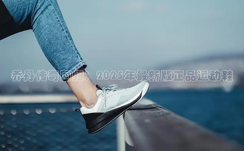 乔丹传奇回归：2025年最新版正品运动鞋